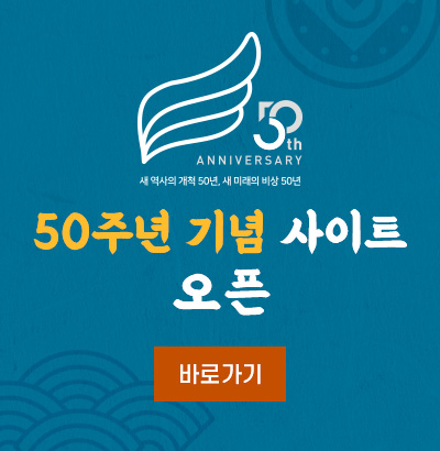 ANNIVERSARY 50TH 새역사의 개척 50년, 새미래의 비상 50년
50주년 기념 사이트 오픈
바로가기